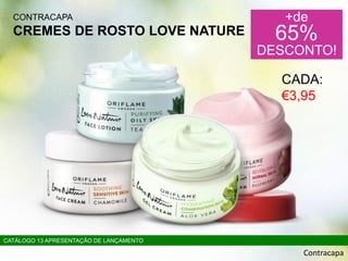 CONTRACAPA
CREMES DE ROSTO LOVE NATURE
+de
65%
DESCONTO!
Contracapa
CATÁLOGO 13 APRESENTAÇÃO DE LANÇAMENTO
CADA:
€3,95
 