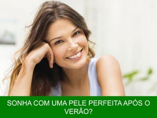 SONHA COM UMA PELE PERFEITA APÓS O
VERÃO?
 