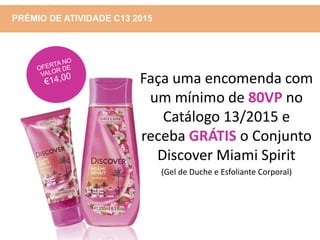 PRÉMIO DE ATIVIDADE C13 2015
Faça uma encomenda com
um mínimo de 80VP no
Catálogo 13/2015 e
receba GRÁTIS o Conjunto
Discover Miami Spirit
(Gel de Duche e Esfoliante Corporal)
 