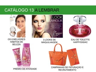 OS 8 MELHORES
HÁBITOS DE
BELEZA
3 LOOKS DE
MAQUILHAGEM
EAU DE TOILETTE
HAPPYDISIAC
PRÉMIO DE ATIVIDADE
CAMPANHAS DE FATURAÇÃO E
RECRUTAMENTO
CATÁLOGO 13 A LEMBRAR
 