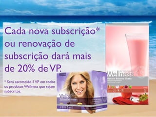 Cada nova subscrição*
ou renovação de
subscrição dará mais
de 20% deVP.
* Será ascrescido 5VP em todos
os produtosWellness que sejam
subscritos.
 