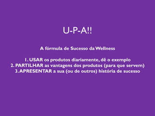 U-P-A!!
A fórmula de Sucesso da Wellness
1. USAR os produtos diariamente, dê o exemplo
2. PARTILHAR as vantagens dos produtos (para que servem)
3.APRESENTAR a sua (ou de outros) história de sucesso
 