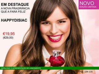 Pág. 134-135
CATÁLOGO 13 APRESENTAÇÃO DE LANÇAMENTO
NOVO
EDIÇÃO LIMITADA
EM DESTAQUE
A NOVA FRAGRÂNCIA
QUE A FARÁ FELIZ
HAPPYDISIAC
€19,95
(€29,00)
 