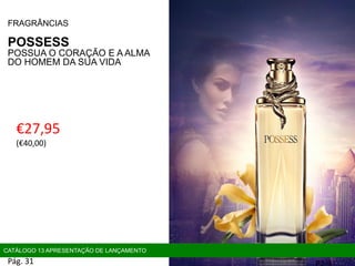 €27,95
(€40,00)
FRAGRÂNCIAS
POSSESS
POSSUA O CORAÇÃO E A ALMA
DO HOMEM DA SUA VIDA
P31
CATÁLOGO 13 APRESENTAÇÃO DE LANÇAMENTO
Pág. 31
 