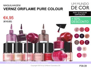 CATÁLOGO 14 E AÇÕES DE APOIO ÀS VENDAS 
Copyright ©2014 by Oriflame Cosmetics SA 
€4,95 
(€10,00) 
MAQUILHAGEM 
VERNIZ ORIFLAME PURE COLOUR 
+ 50% 
DESCONTO 
P38-39 
 