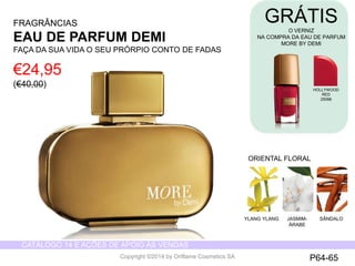 CATÁLOGO 14 E AÇÕES DE APOIO ÀS VENDAS 
Copyright ©2014 by Oriflame Cosmetics SA 
GRÁTIS 
O VERNIZ 
NA COMPRA DA EAU DE PARFUM 
MORE BY DEMI 
ORIENTAL FLORAL 
YLANG YLANG JASMIM-ÁRABE 
SÂNDALO 
FRAGRÂNCIAS 
EAU DE PARFUM DEMI 
FAÇA DA SUA VIDA O SEU PRÓRPIO CONTO DE FADAS 
€24,95 
(€40,00) 
HOLLYWOOD 
RED 
25088 
P64-65 
 