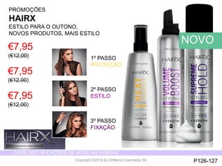 CATÁLOGO 14 E AÇÕES DE APOIO ÀS VENDAS 
Copyright ©2014 by Oriflame Cosmetics SA 
NOVO 
PROMOÇÕES 
HAIRX 
ESTILO PARA O OUTONO, 
NOVOS PRODUTOS, MAIS ESTILO 
€7,95 
(€12,00) 1º PASSO 
PROTEÇÃO 
2º PASSO 
ESTILO 
3º PASSO 
FIXAÇÃO 
P126-127 
€7,95 
(€12,00) 
€7,95 
(€12,00) 
 