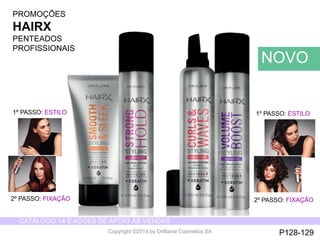 CATÁLOGO 14 E AÇÕES DE APOIO ÀS VENDAS 
Copyright ©2014 by Oriflame Cosmetics SA 
NOVO 
PROMOÇÕES 
HAIRX 
PENTEADOS 
PROFISSIONAIS 
1º PASSO: ESTILO 
2º PASSO: FIXAÇÃO 
P128-129 
1º PASSO: ESTILO 
2º PASSO: FIXAÇÃO 
 