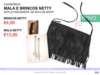 CATÁLOGO 14 E AÇÕES DE APOIO ÀS VENDAS 
Copyright ©2014 by Oriflame Cosmetics SA 
BRINCOS NETTY 
€4,95 
MALA NETTY 
€13,95 
P51 
ACESSÓRIOS 
MALA E BRINCOS NETTY 
ESTILO FASCINANTE, DE DIA E DE NOITE 
NOVO 
 