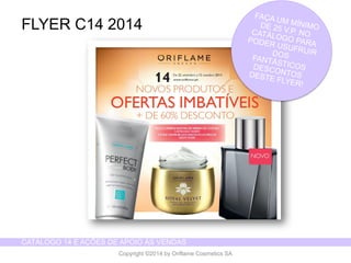 CATÁLOGO 14 E AÇÕES DE APOIO ÀS VENDAS 
Copyright ©2014 by Oriflame Cosmetics SA 
FLYER C14 2014  