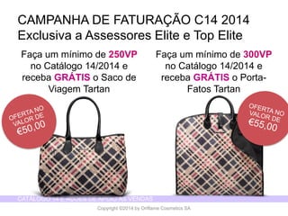 CATÁLOGO 14 E AÇÕES DE APOIO ÀS VENDAS 
Copyright ©2014 by Oriflame Cosmetics SA 
Façaum mínimode 250VP no Catálogo14/2014 e recebaGRÁTIS o Saco de ViagemTartan 
CAMPANHA DE FATURAÇÃO C14 2014 
Exclusiva a Assessores Elite e Top Elite 
Façaum mínimode 300VP no Catálogo14/2014 e recebaGRÁTIS o Porta- FatosTartan  