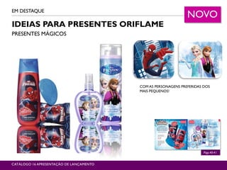 IDEIAS PARA PRESENTES ORIFLAME
PRESENTES MÁGICOS
EM DESTAQUE
CATÁLOGO 16 APRESENTAÇÃO DE LANÇAMENTO
Págs.40-41
NOVO
COM AS PERSONAGENS PREFERIDAS DOS
MAIS PEQUENOS!
 