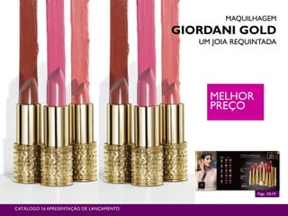 Págs. 58-59
CATÁLOGO 16 APRESENTAÇÃO DE LANÇAMENTO
MAQUILHAGEM
GIORDANI GOLD
UM JOIA REQUINTADA
MELHOR
PREÇO
 