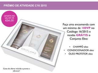 PRÉMIO DE ATIVIDADE C16 2015
Faça uma encomenda com
um mínimo de 100VP no
Catálogo 16/2015 e
receba GRÁTIS o
Conjunto Eleo:
• CHAMPÔ eleo
• CONDICIONADOR eleo
• ÓLEO PROTETOR eleo
Caixa de oferta incluída e pronta a
oferecer!
 
