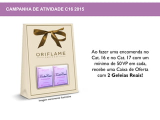 CAMPANHA DE ATIVIDADE C16 2015
Ao fazer uma encomenda no
Cat. 16 e no Cat. 17 com um
mínimo de 50VP em cada,
recebe uma Caixa de Oferta
com 2 Geleias Reais!
 