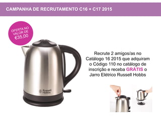 Recrute 2 amigos/as no
Catálogo 16 2015 que adquiram
o Código 110 no catálogo de
inscrição e receba GRÁTIS o
Jarro Elétrico Russell Hobbs
CAMPANHA DE RECRUTAMENTO C16 + C17 2015
 