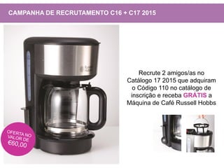 Recrute 2 amigos/as no
Catálogo 17 2015 que adquiram
o Código 110 no catálogo de
inscrição e receba GRÁTIS a
Máquina de Café Russell Hobbs
CAMPANHA DE RECRUTAMENTO C16 + C17 2015
 