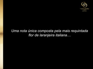 Uma nota única composta pela mais requintada
flor de laranjeira italiana…
 