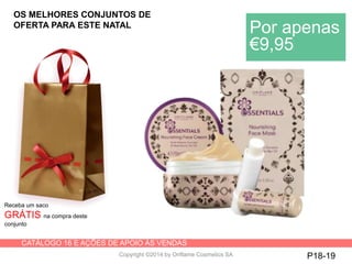CATÁLOGO 16 E AÇÕES DE APOIO ÀS VENDAS
Copyright ©2014 by Oriflame Cosmetics SA P18-19
Receba um saco
GRÁTIS na compra deste
conjunto
Por apenas
€9,95
OS MELHORES CONJUNTOS DE
OFERTA PARA ESTE NATAL
 