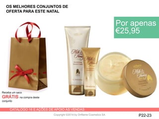 CATÁLOGO 16 E AÇÕES DE APOIO ÀS VENDAS
Copyright ©2014 by Oriflame Cosmetics SA P22-23
Receba um saco
GRÁTIS na compra deste
conjunto
Por apenas
€25,95
OS MELHORES CONJUNTOS DE
OFERTA PARA ESTE NATAL
 