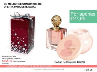 CATÁLOGO 16 E AÇÕES DE APOIO ÀS VENDAS
Copyright ©2014 by Oriflame Cosmetics SA P24-25
Receba uma Caixa
para Presentes Universal
GRÁTIS na compra deste
conjunto
Por apenas
€27,95
Código de Conjunto 476618
OS MELHORES CONJUNTOS DE
OFERTA PARA ESTE NATAL
 