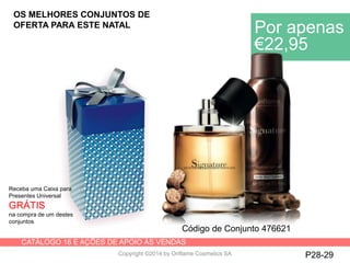 CATÁLOGO 16 E AÇÕES DE APOIO ÀS VENDAS
Copyright ©2014 by Oriflame Cosmetics SA P28-29
Receba uma Caixa para
Presentes Universal
GRÁTIS
na compra de um destes
conjuntos
OS MELHORES CONJUNTOS DE
OFERTA PARA ESTE NATAL
Por apenas
€22,95
Código de Conjunto 476621
 