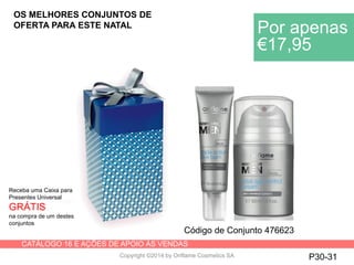 CATÁLOGO 16 E AÇÕES DE APOIO ÀS VENDAS
Copyright ©2014 by Oriflame Cosmetics SA P30-31
Receba uma Caixa para
Presentes Universal
GRÁTIS
na compra de um destes
conjuntos
OS MELHORES CONJUNTOS DE
OFERTA PARA ESTE NATAL
Por apenas
€17,95
Código de Conjunto 476623
 