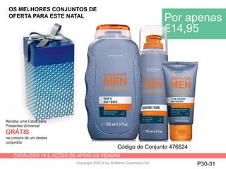 CATÁLOGO 16 E AÇÕES DE APOIO ÀS VENDAS
Copyright ©2014 by Oriflame Cosmetics SA P30-31
Receba uma Caixa para
Presentes Universal
GRÁTIS
na compra de um destes
conjuntos
OS MELHORES CONJUNTOS DE
OFERTA PARA ESTE NATAL
Por apenas
€14,95
Código de Conjunto 476624
 