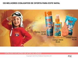 CATÁLOGO 16 E AÇÕES DE APOIO ÀS VENDAS
Copyright ©2014 by Oriflame Cosmetics SA
Código 30934
€2,95
P32
OS MELHORES CONJUNTOS DE OFERTA PARA ESTE NATAL
Código 30936
€9,95
Código 30935
€5,95
 