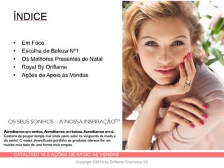 CATÁLOGO 16 E AÇÕES DE APOIO ÀS VENDAS
Copyright ©2014 by Oriflame Cosmetics SA
ÍNDICE
• Em Foco
• Escolha de Beleza Nº1
• Os Melhores Presentes de Natal
• Royal By Oriflame
• Ações de Apoio às Vendas
 