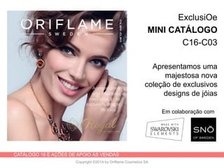 CATÁLOGO 16 E AÇÕES DE APOIO ÀS VENDAS
Copyright ©2014 by Oriflame Cosmetics SA
ExclusiOe
MINI CATÁLOGO
C16-C03
Apresentamos uma
majestosa nova
coleção de exclusivos
designs de jóias
Em colaboração com
 