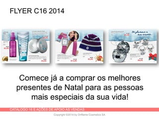 CATÁLOGO 16 E AÇÕES DE APOIO ÀS VENDAS
Copyright ©2014 by Oriflame Cosmetics SA
FLYER C16 2014
Comece já a comprar os melhores
presentes de Natal para as pessoas
mais especiais da sua vida!
 