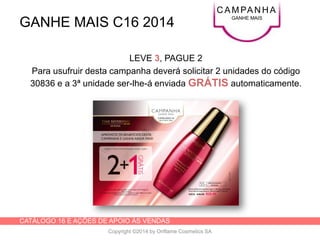 CATÁLOGO 16 E AÇÕES DE APOIO ÀS VENDAS
Copyright ©2014 by Oriflame Cosmetics SA
GANHE MAIS C16 2014
C AMPAN H A
GANHE MAIS
LEVE 3, PAGUE 2
Para usufruir desta campanha deverá solicitar 2 unidades do código
30836 e a 3ª unidade ser-lhe-á enviada GRÁTIS automaticamente.
 