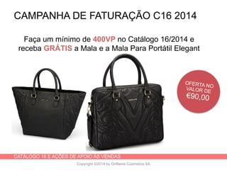 CATÁLOGO 16 E AÇÕES DE APOIO ÀS VENDAS
Copyright ©2014 by Oriflame Cosmetics SA
Faça um mínimo de 400VP no Catálogo 16/2014 e
receba GRÁTIS a Mala e a Mala Para Portátil Elegant
Business
CAMPANHA DE FATURAÇÃO C16 2014
 