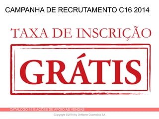 CATÁLOGO 16 E AÇÕES DE APOIO ÀS VENDAS
Copyright ©2014 by Oriflame Cosmetics SA
CAMPANHA DE RECRUTAMENTO C16 2014
 