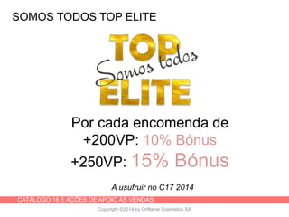 CATÁLOGO 16 E AÇÕES DE APOIO ÀS VENDAS
Copyright ©2014 by Oriflame Cosmetics SA
SOMOS TODOS TOP ELITE
Por cada encomenda de
+200VP: 10% Bónus
+250VP: 15% Bónus
A usufruir no C17 2014
 