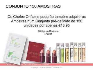 CATÁLOGO 16 E AÇÕES DE APOIO ÀS VENDAS
Copyright ©2014 by Oriflame Cosmetics SA
CONJUNTO 150 AMOSTRAS
Os Chefes Oriflame poderão também adquirir as
Amostras num Conjunto pré-definido de 150
unidades por apenas €13,95
Código do Conjunto
475391
 
