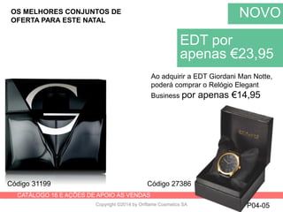 CATÁLOGO 16 E AÇÕES DE APOIO ÀS VENDAS
Copyright ©2014 by Oriflame Cosmetics SA
NOVO
P04-05
EDT por
apenas €23,95
Código 31199
Ao adquirir a EDT Giordani Man Notte,
poderá comprar o Relógio Elegant
Business por apenas €14,95
Código 27386
OS MELHORES CONJUNTOS DE
OFERTA PARA ESTE NATAL
 