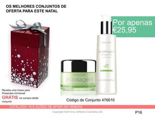 CATÁLOGO 16 E AÇÕES DE APOIO ÀS VENDAS
Copyright ©2014 by Oriflame Cosmetics SA P16
Receba uma Caixa para
Presentes Universal
GRÁTIS na compra deste
conjunto
Por apenas
€25,95
Código de Conjunto 476610
OS MELHORES CONJUNTOS DE
OFERTA PARA ESTE NATAL
 