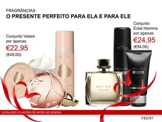 FRAGRÂNCIAS
O PRESENTE PERFEITO PARA ELA E PARA ELE
P35/47
Conjunto Volare
por apenas
€22,95
(€49,00)
Conjunto
Eclat Homme
por apenas
€24,95
(€54,00)
CATÁLOGO 2 E AÇÕES DE APOIO ÀS VENDAS
 