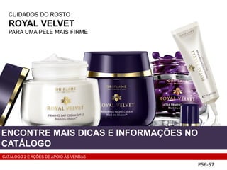 CUIDADOS DO ROSTO
ROYAL VELVET
PARA UMA PELE MAIS FIRME
P56-57
ENCONTRE MAIS DICAS E INFORMAÇÕES NO
CATÁLOGO
CATÁLOGO 2 E AÇÕES DE APOIO ÀS VENDAS
 
