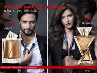SO FEVER PARA ELE E PARA ELA
TENTE. ATRAIA. PROVOQUE.
P3-5
CATÁLOGO 2 E AÇÕES DE APOIO ÀS VENDAS
€19,95
(€33,00)
€19,95
(€33,00)
 