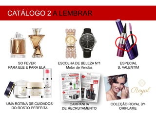 SO FEVER
PARA ELE E PARA ELA
ESCOLHA DE BELEZA Nº1
Motor de Vendas
ESPECIAL
S. VALENTIM
UMA ROTINA DE CUIDADOS
DO ROSTO PERFEITA
COLEÇÃO ROYAL BY
ORIFLAME
CATÁLOGO 2 A LEMBRAR
CAMPANHA
DE RECRUTAMENTO
 