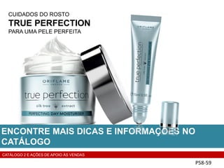 CUIDADOS DO ROSTO
TRUE PERFECTION
PARA UMA PELE PERFEITA
P58-59
ENCONTRE MAIS DICAS E INFORMAÇÕES NO
CATÁLOGO
CATÁLOGO 2 E AÇÕES DE APOIO ÀS VENDAS
 