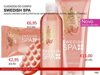 €6,95
(€12,00)
P89
Novo
EDIÇÃO LIMITADA
CUIDADOS DO CORPO
SWEDISH SPA
EDIÇÃO LIMITADA COM EXTRATOS DE AMORA BRANCA SILVESTRE, SALVA E VITAMINA C
€2,95
(€2,95)
€13,00
(€7,95)
CATÁLOGO 2 E AÇÕES DE APOIO ÀS VENDAS
 