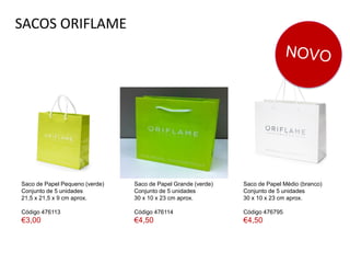 SACOS ORIFLAME
Saco de Papel Pequeno (verde)
Conjunto de 5 unidades
21,5 x 21,5 x 9 cm aprox.
Código 476113
€3,00
Saco de Papel Médio (branco)
Conjunto de 5 unidades
30 x 10 x 23 cm aprox.
Código 476795
€4,50
Saco de Papel Grande (verde)
Conjunto de 5 unidades
30 x 10 x 23 cm aprox.
Código 476114
€4,50
 