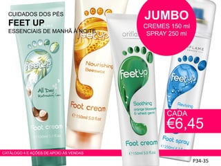 CUIDADOS DOS PÉS
FEET UP
ESSENCIAIS DE MANHÃ À NOITE
HADS
P34-35
CADA
€6,45
CATÁLOGO 4 E AÇÕES DE APOIO ÀS VENDAS
JUMBO
CREMES 150 ml
SPRAY 250 ml
 