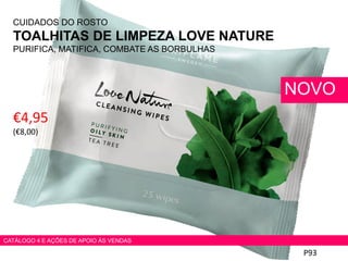 CUIDADOS DO ROSTO
TOALHITAS DE LIMPEZA LOVE NATURE
PURIFICA, MATIFICA, COMBATE AS BORBULHAS
€4,95
(€8,00)
P93
NOVO
CATÁLOGO 4 E AÇÕES DE APOIO ÀS VENDAS
 