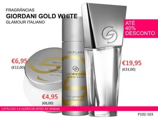 FRAGRÂNCIAS
GIORDANI GOLD WHITE
GLAMOUR ITALIANO
€19,95
(€33,00)
P102-103
€4,95
(€8,00)
€6,95
(€12,00)
ATÉ
40%
DESCONTO
CATÁLOGO 4 E AÇÕES DE APOIO ÀS VENDAS
 