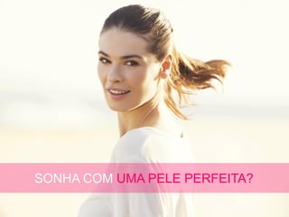 SONHA COM UMA PELE PERFEITA?
 